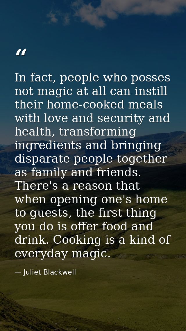 In fact, people who posses not magic at all can instill their home-cooked meals with love and security and health, trans — Juliet Blackwell