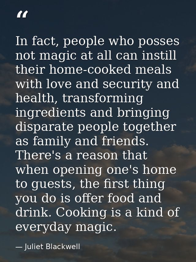 In fact, people who posses not magic at all can instill their home-cooked meals with love and security and health, trans — Juliet Blackwell