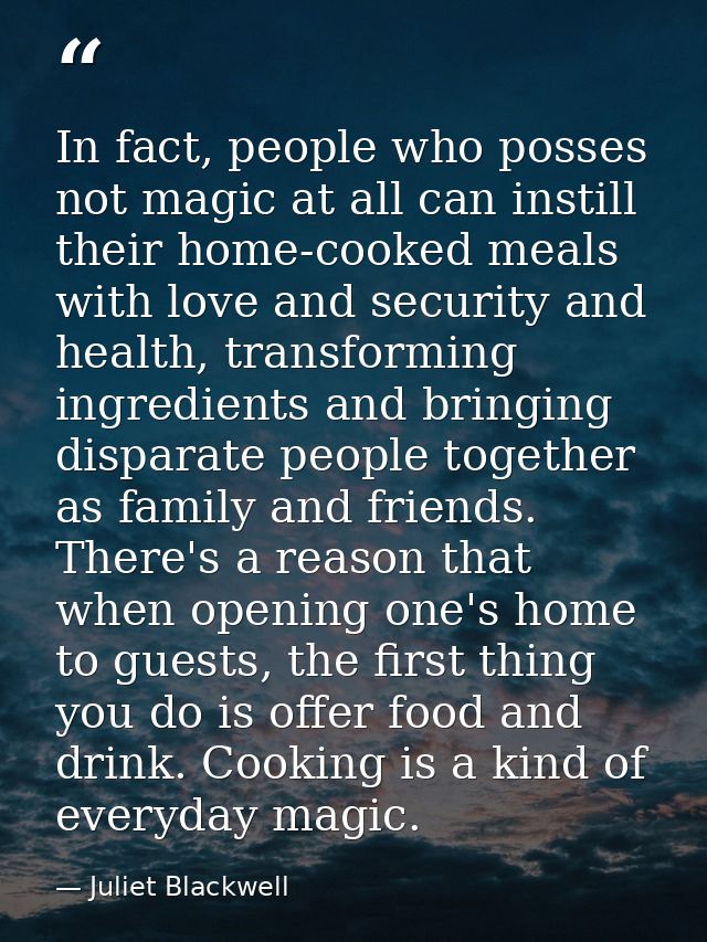 In fact, people who posses not magic at all can instill their home-cooked meals with love and security and health, trans — Juliet Blackwell