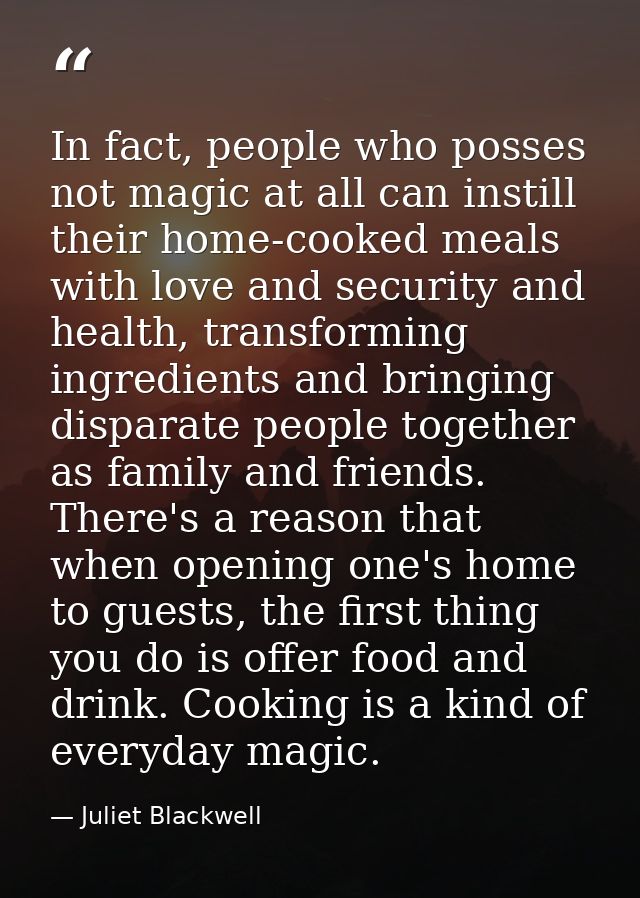 In fact, people who posses not magic at all can instill their home-cooked meals with love and security and health, trans — Juliet Blackwell