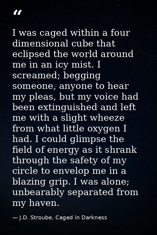 I was caged within a four dimensional cube that eclipsed the world around me in an icy mist. I screamed; begging someone — J.D. Stroube, Caged in Darkness