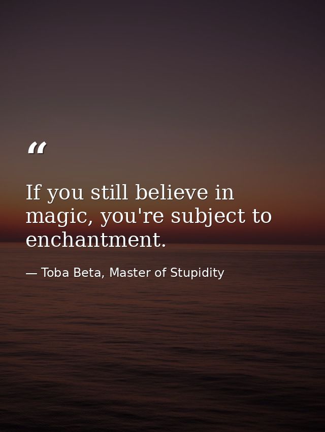 If you still believe in magic, you're subject to enchantment. — Toba Beta, Master of Stupidity