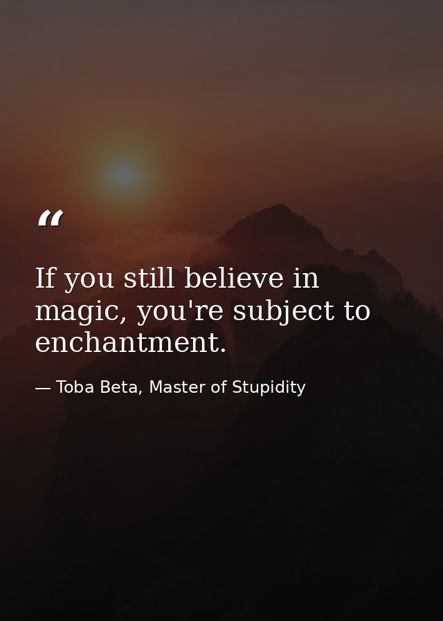 If you still believe in magic, you're subject to enchantment. — Toba Beta, Master of Stupidity