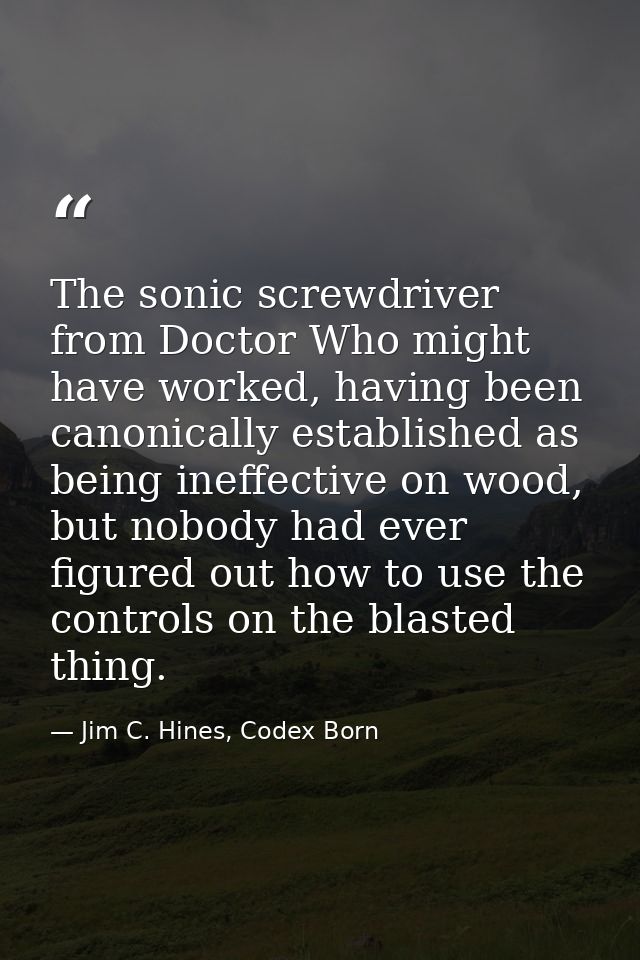 The sonic screwdriver from Doctor Who might have worked, having been canonically established as being ineffective on woo — Jim C. Hines, Codex Born