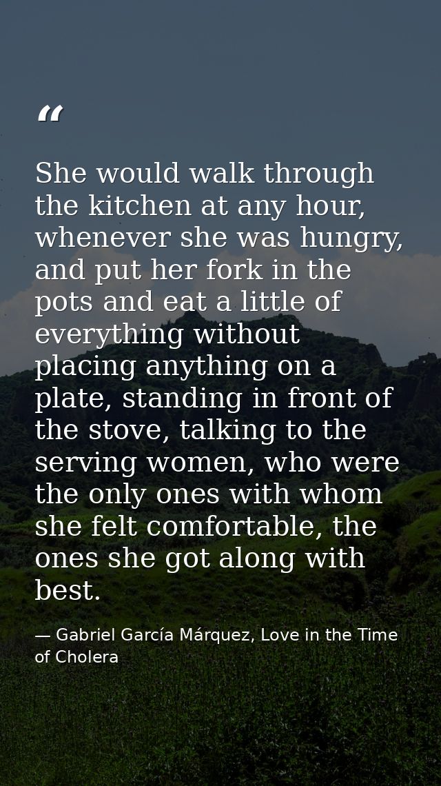She would walk through the kitchen at any hour, whenever she was hungry, and put her fork in the pots and eat a little o — Gabriel García Márquez, Love in the Time of Cholera