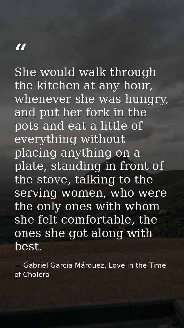 She would walk through the kitchen at any hour, whenever she was hungry, and put her fork in the pots and eat a little o — Gabriel García Márquez, Love in the Time of Cholera