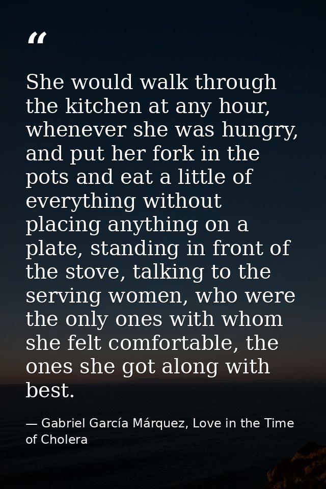 She would walk through the kitchen at any hour, whenever she was hungry, and put her fork in the pots and eat a little o — Gabriel García Márquez, Love in the Time of Cholera
