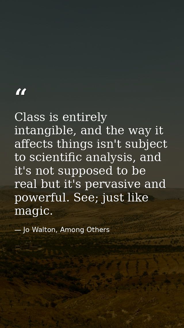 Class is entirely intangible, and the way it affects things isn't subject to scientific analysis, and it's not supposed  — Jo Walton, Among Others