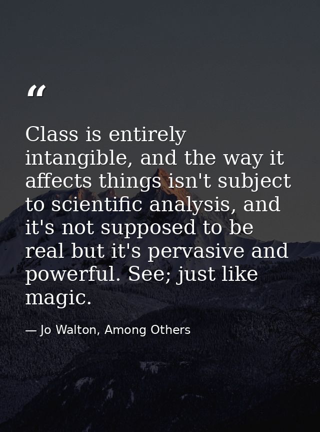 Class is entirely intangible, and the way it affects things isn't subject to scientific analysis, and it's not supposed  — Jo Walton, Among Others