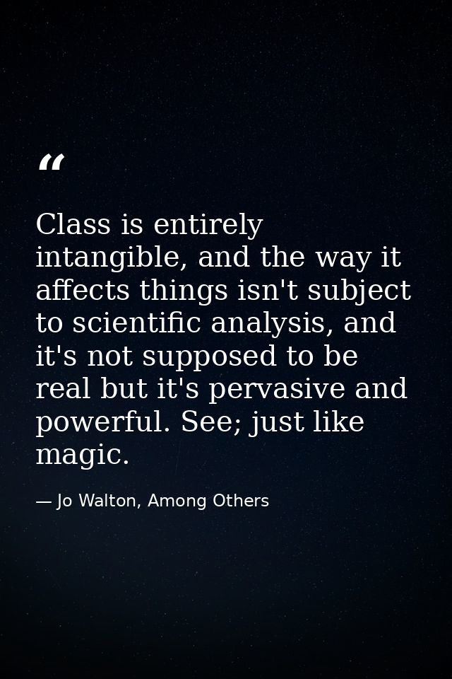 Class is entirely intangible, and the way it affects things isn't subject to scientific analysis, and it's not supposed  — Jo Walton, Among Others