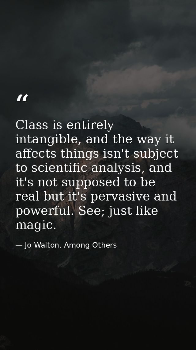 Class is entirely intangible, and the way it affects things isn't subject to scientific analysis, and it's not supposed  — Jo Walton, Among Others