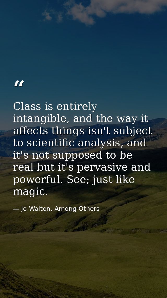 Class is entirely intangible, and the way it affects things isn't subject to scientific analysis, and it's not supposed  — Jo Walton, Among Others