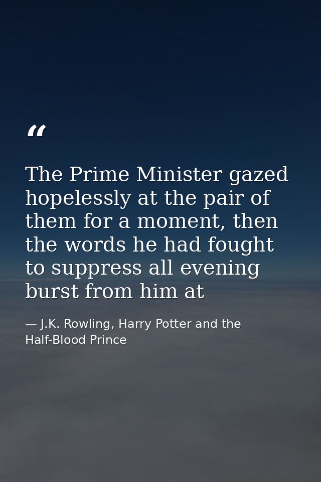 The Prime Minister gazed hopelessly at the pair of them for a moment, then the words he had fought to suppress all eveni — J.K. Rowling, Harry Potter and the Half-Blood Prince