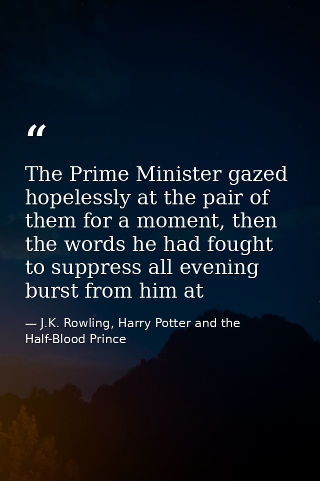 The Prime Minister gazed hopelessly at the pair of them for a moment, then the words he had fought to suppress all eveni — J.K. Rowling, Harry Potter and the Half-Blood Prince