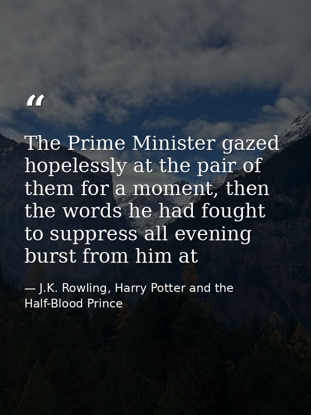 The Prime Minister gazed hopelessly at the pair of them for a moment, then the words he had fought to suppress all eveni — J.K. Rowling, Harry Potter and the Half-Blood Prince