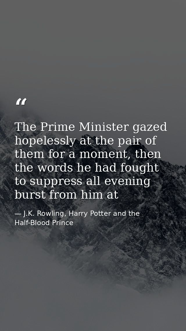 The Prime Minister gazed hopelessly at the pair of them for a moment, then the words he had fought to suppress all eveni — J.K. Rowling, Harry Potter and the Half-Blood Prince