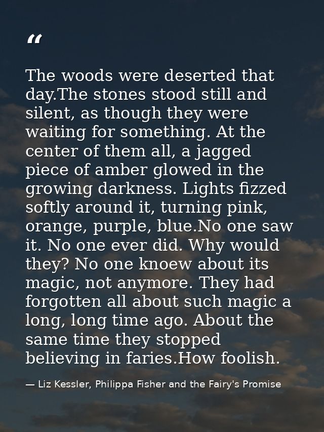 The woods were deserted that day.The stones stood still and silent, as though they were waiting for something. At the ce — Liz Kessler, Philippa Fisher and the Fairy's Promise