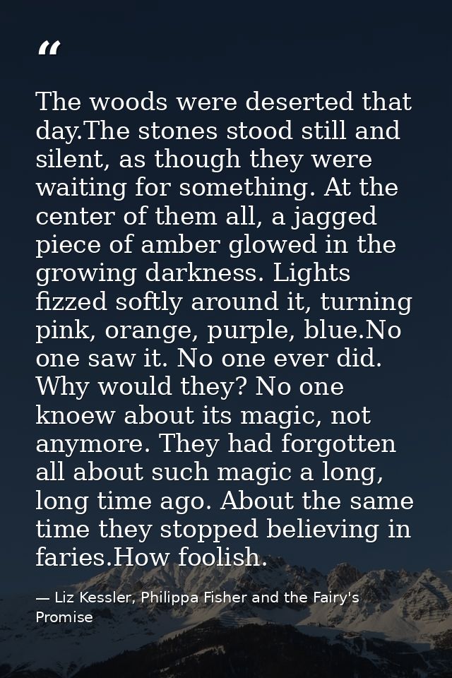 The woods were deserted that day.The stones stood still and silent, as though they were waiting for something. At the ce — Liz Kessler, Philippa Fisher and the Fairy's Promise