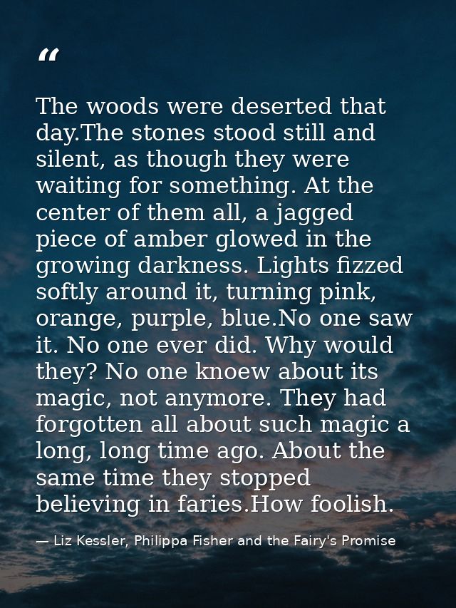 The woods were deserted that day.The stones stood still and silent, as though they were waiting for something. At the ce — Liz Kessler, Philippa Fisher and the Fairy's Promise