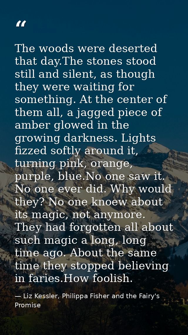 The woods were deserted that day.The stones stood still and silent, as though they were waiting for something. At the ce — Liz Kessler, Philippa Fisher and the Fairy's Promise