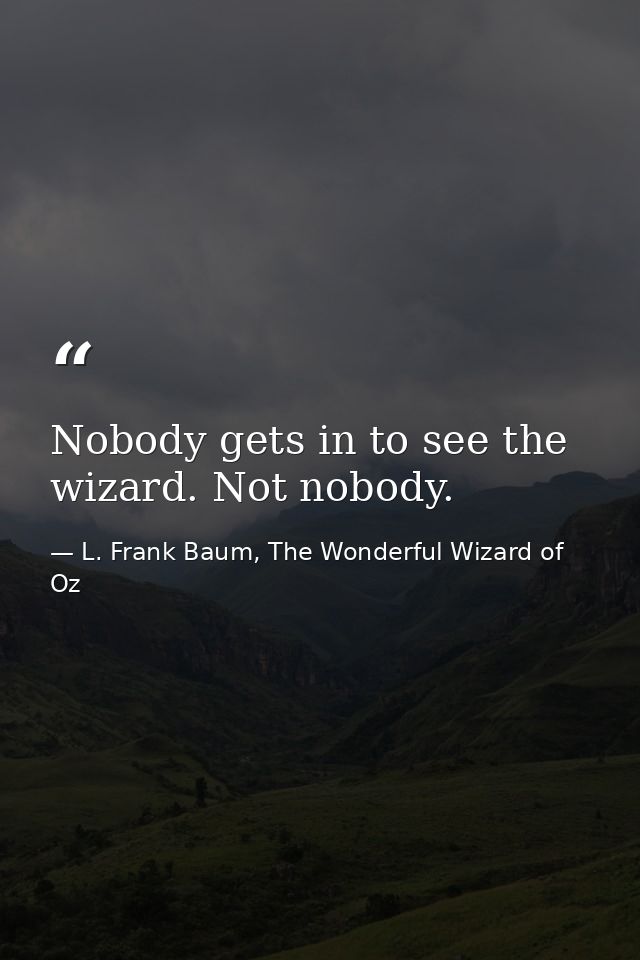 Nobody gets in to see the wizard. Not nobody. — L. Frank Baum, The Wonderful Wizard of Oz