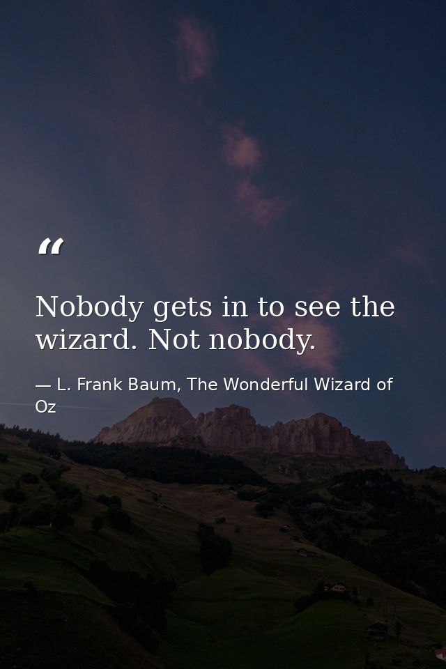 Nobody gets in to see the wizard. Not nobody. — L. Frank Baum, The Wonderful Wizard of Oz