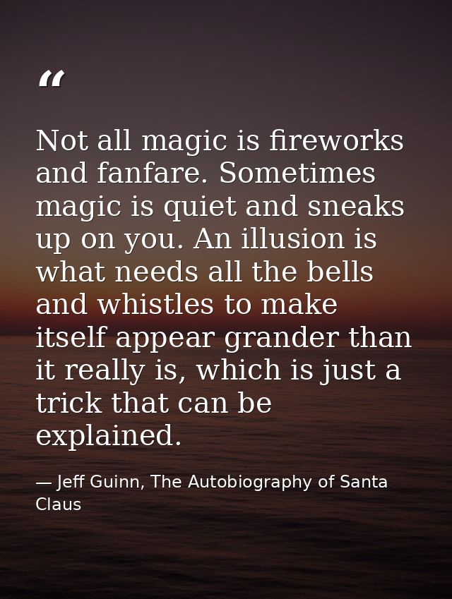 Not all magic is fireworks and fanfare. Sometimes magic is quiet and sneaks up on you. An illusion is what needs all the — Jeff Guinn, The Autobiography of Santa Claus