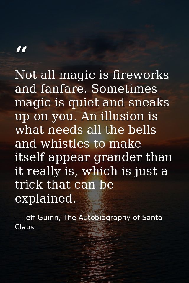 Not all magic is fireworks and fanfare. Sometimes magic is quiet and sneaks up on you. An illusion is what needs all the — Jeff Guinn, The Autobiography of Santa Claus