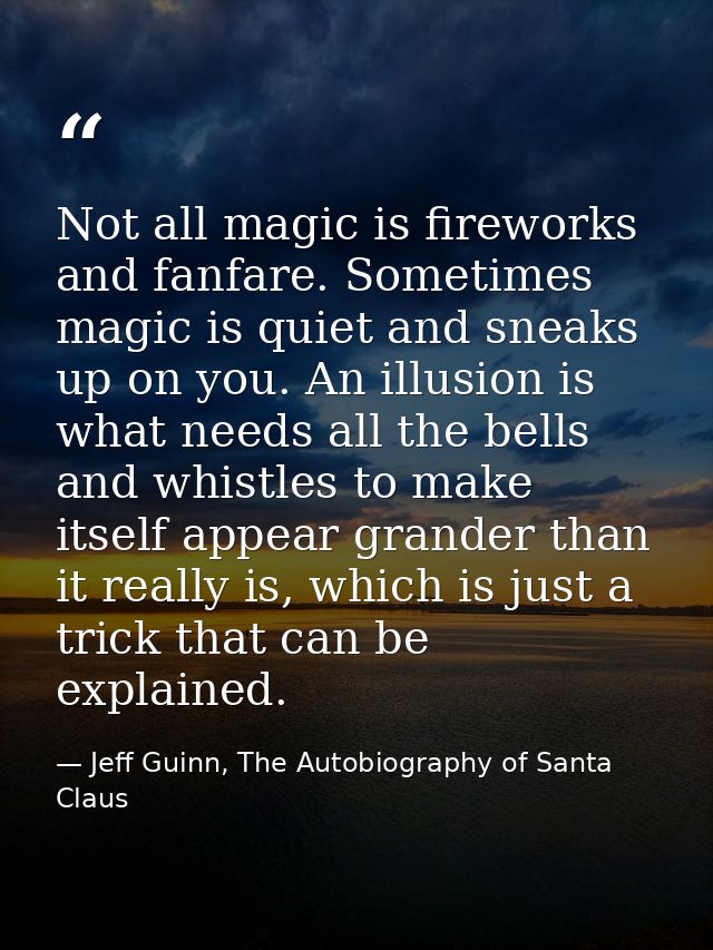 Not all magic is fireworks and fanfare. Sometimes magic is quiet and sneaks up on you. An illusion is what needs all the — Jeff Guinn, The Autobiography of Santa Claus