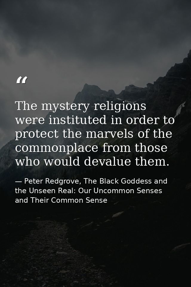 The mystery religions were instituted in order to protect the marvels of the commonplace from those who would devalue th — Peter Redgrove, The Black Goddess and the Unseen Real: Our Uncommon Senses and Their Common Sense