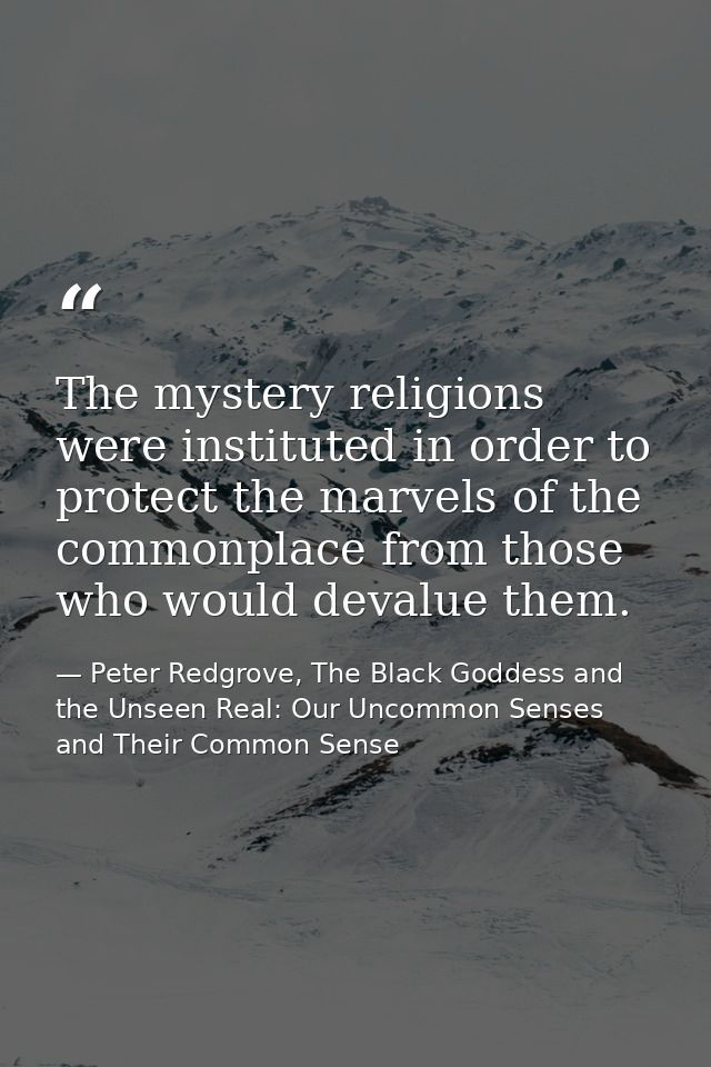 The mystery religions were instituted in order to protect the marvels of the commonplace from those who would devalue th — Peter Redgrove, The Black Goddess and the Unseen Real: Our Uncommon Senses and Their Common Sense