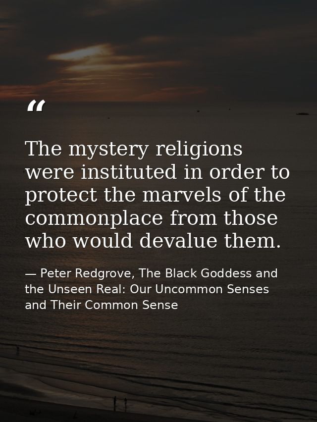 The mystery religions were instituted in order to protect the marvels of the commonplace from those who would devalue th — Peter Redgrove, The Black Goddess and the Unseen Real: Our Uncommon Senses and Their Common Sense