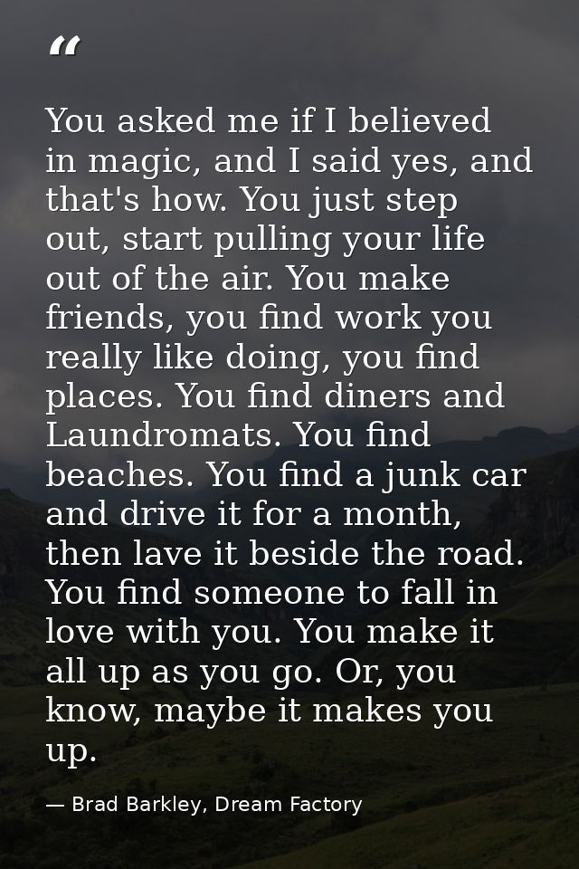 You asked me if I believed in magic, and I said yes, and that's how. You just step out, start pulling your life out of t — Brad Barkley, Dream Factory