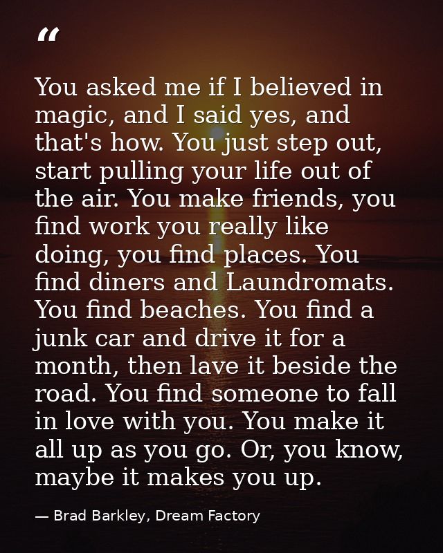 You asked me if I believed in magic, and I said yes, and that's how. You just step out, start pulling your life out of t — Brad Barkley, Dream Factory