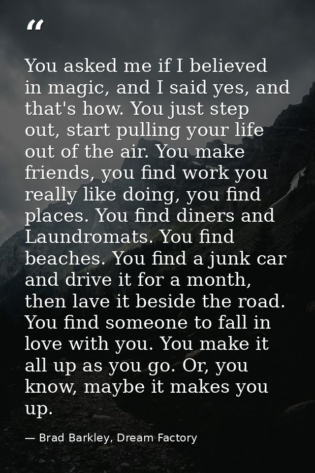 You asked me if I believed in magic, and I said yes, and that's how. You just step out, start pulling your life out of t — Brad Barkley, Dream Factory