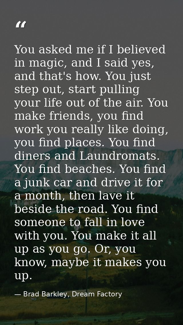 You asked me if I believed in magic, and I said yes, and that's how. You just step out, start pulling your life out of t — Brad Barkley, Dream Factory