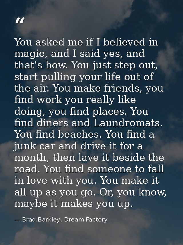 You asked me if I believed in magic, and I said yes, and that's how. You just step out, start pulling your life out of t — Brad Barkley, Dream Factory