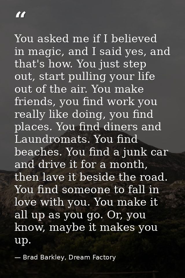 You asked me if I believed in magic, and I said yes, and that's how. You just step out, start pulling your life out of t — Brad Barkley, Dream Factory