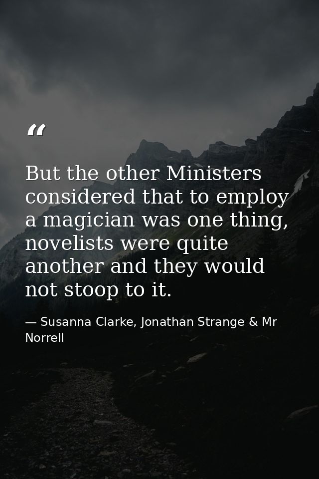 But the other Ministers considered that to employ a magician was one thing, novelists were quite another and they would  — Susanna Clarke, Jonathan Strange & Mr Norrell