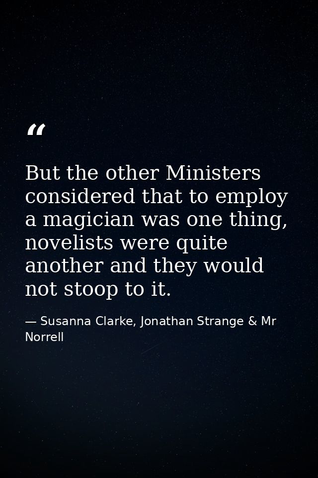 But the other Ministers considered that to employ a magician was one thing, novelists were quite another and they would  — Susanna Clarke, Jonathan Strange & Mr Norrell
