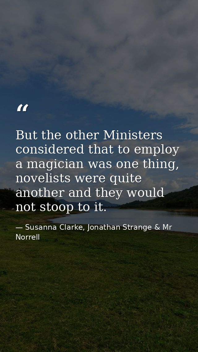 But the other Ministers considered that to employ a magician was one thing, novelists were quite another and they would  — Susanna Clarke, Jonathan Strange & Mr Norrell