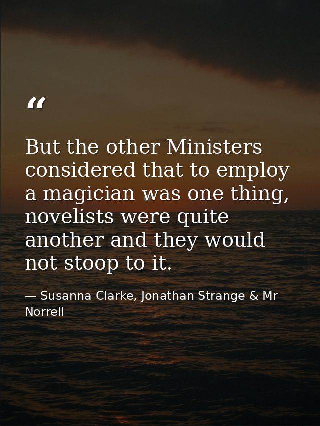 But the other Ministers considered that to employ a magician was one thing, novelists were quite another and they would  — Susanna Clarke, Jonathan Strange & Mr Norrell