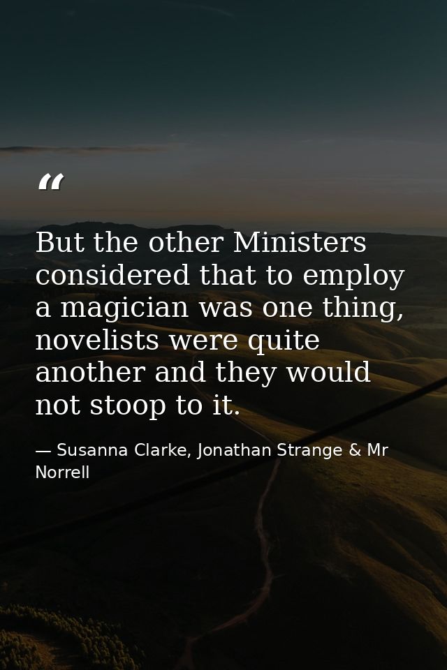 But the other Ministers considered that to employ a magician was one thing, novelists were quite another and they would  — Susanna Clarke, Jonathan Strange & Mr Norrell