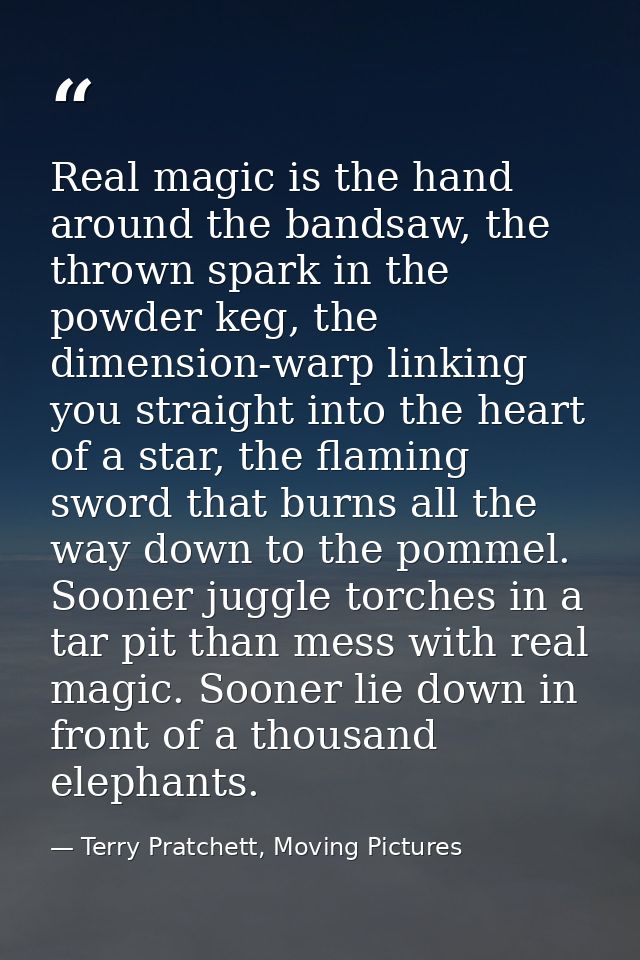 Real magic is the hand around the bandsaw, the thrown spark in the powder keg, the dimension-warp linking you straight i — Terry Pratchett, Moving Pictures