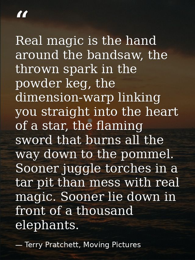 Real magic is the hand around the bandsaw, the thrown spark in the powder keg, the dimension-warp linking you straight i — Terry Pratchett, Moving Pictures