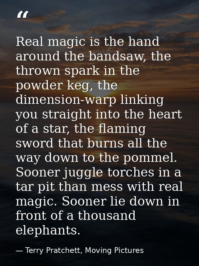 Real magic is the hand around the bandsaw, the thrown spark in the powder keg, the dimension-warp linking you straight i — Terry Pratchett, Moving Pictures