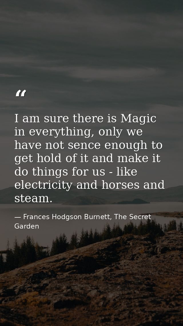 I am sure there is Magic in everything, only we have not sence enough to get hold of it and make it do things for us - l — Frances Hodgson Burnett, The Secret Garden