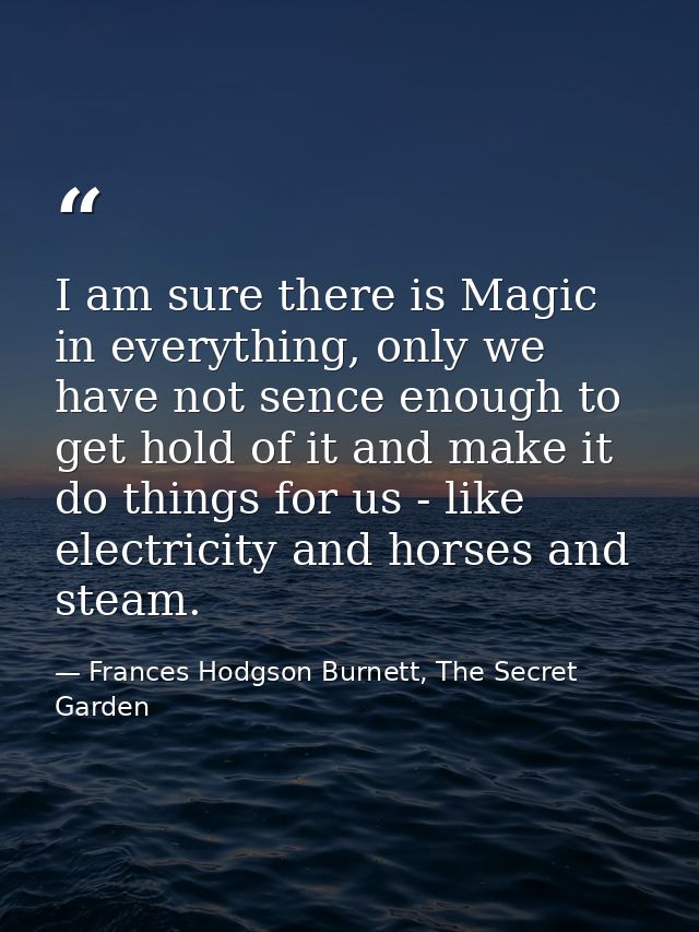I am sure there is Magic in everything, only we have not sence enough to get hold of it and make it do things for us - l — Frances Hodgson Burnett, The Secret Garden