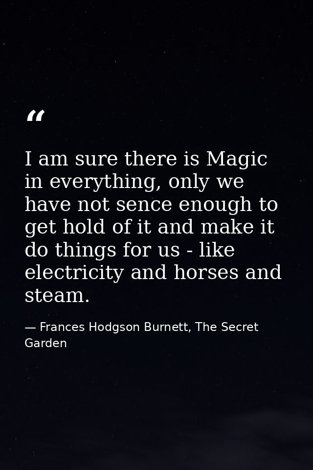 I am sure there is Magic in everything, only we have not sence enough to get hold of it and make it do things for us - l — Frances Hodgson Burnett, The Secret Garden