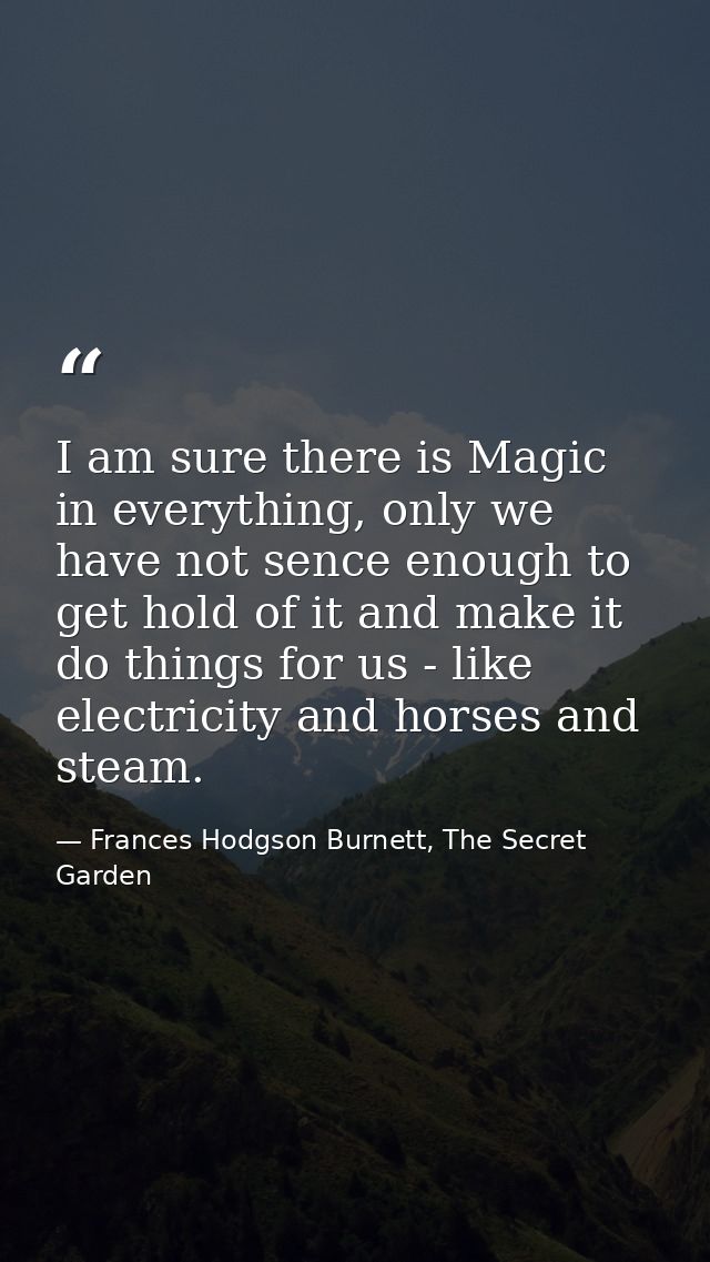 I am sure there is Magic in everything, only we have not sence enough to get hold of it and make it do things for us - l — Frances Hodgson Burnett, The Secret Garden